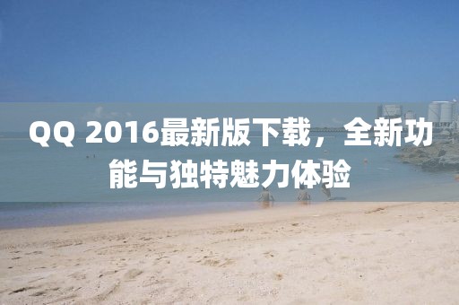 QQ 2016最新版下载，全新功能与独特魅力体验