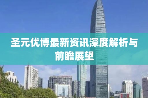 圣元优博最新资讯深度解析与前瞻展望