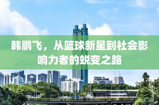 韩鹏飞，从篮球新星到社会影响力者的蜕变之路