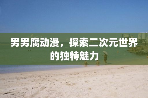 男男腐动漫，探索二次元世界的独特魅力