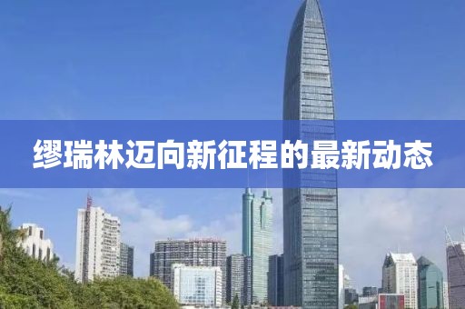 缪瑞林迈向新征程的最新动态