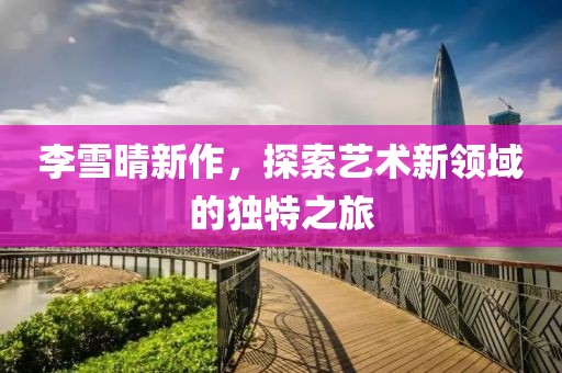 李雪晴新作，探索艺术新领域的独特之旅