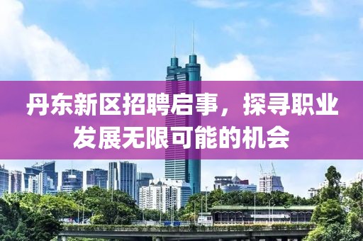 丹东新区招聘启事，探寻职业发展无限可能的机会