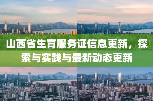 山西省生育服务证信息更新，探索与实践与最新动态更新