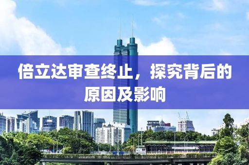 倍立达审查终止，探究背后的原因及影响