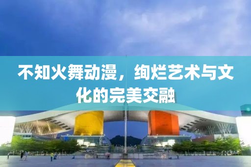 不知火舞动漫，绚烂艺术与文化的完美交融