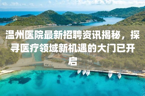 温州医院最新招聘资讯揭秘，探寻医疗领域新机遇的大门已开启