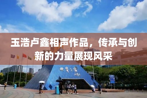 玉浩卢鑫相声作品，传承与创新的力量展现风采