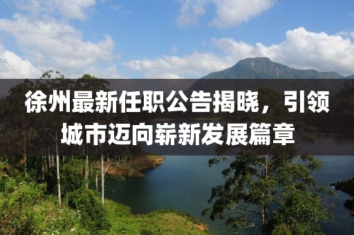 徐州最新任职公告揭晓，引领城市迈向崭新发展篇章