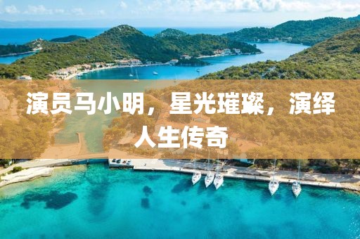 演员马小明，星光璀璨，演绎人生传奇