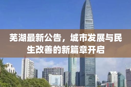 芜湖最新公告，城市发展与民生改善的新篇章开启