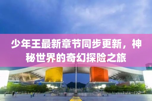 少年王最新章节同步更新，神秘世界的奇幻探险之旅