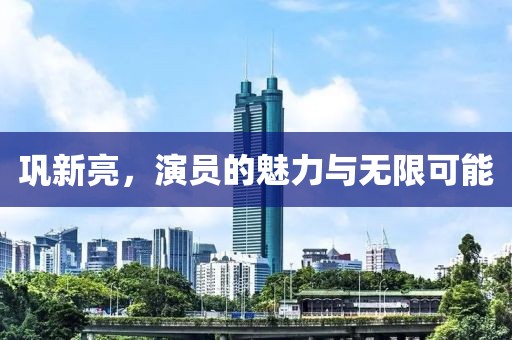 巩新亮，演员的魅力与无限可能