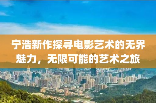 宁浩新作探寻电影艺术的无界魅力，无限可能的艺术之旅