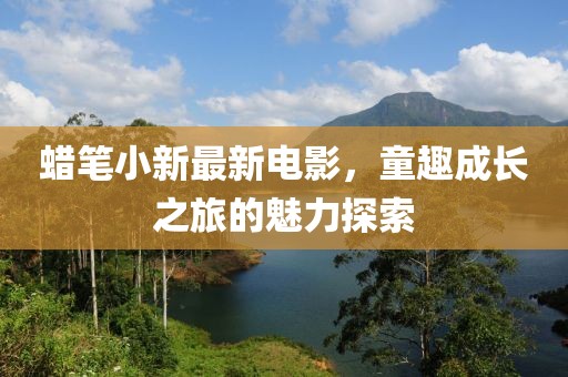 蜡笔小新最新电影，童趣成长之旅的魅力探索