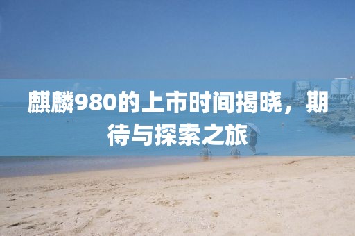 麒麟980的上市时间揭晓，期待与探索之旅