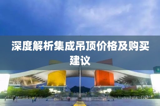 深度解析集成吊顶价格及购买建议