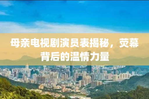 母亲电视剧演员表揭秘，荧幕背后的温情力量
