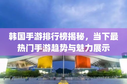 韩国手游排行榜揭秘，当下最热门手游趋势与魅力展示