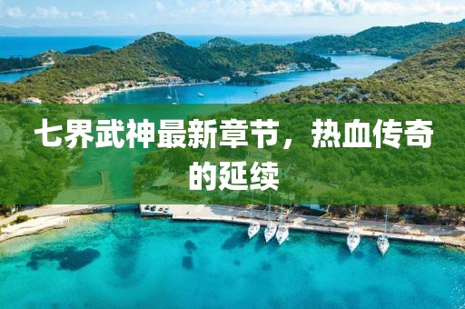 七界武神最新章节，热血传奇的延续
