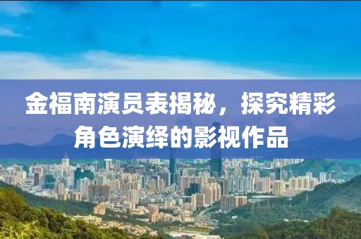 金福南演员表揭秘，探究精彩角色演绎的影视作品