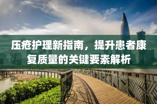 压疮护理新指南，提升患者康复质量的关键要素解析
