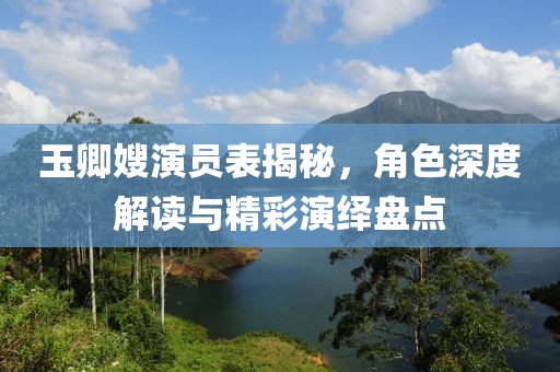 玉卿嫂演员表揭秘，角色深度解读与精彩演绎盘点
