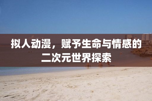 拟人动漫，赋予生命与情感的二次元世界探索