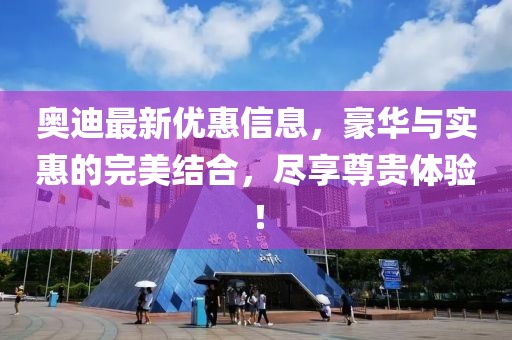 奥迪最新优惠信息，豪华与实惠的完美结合，尽享尊贵体验！