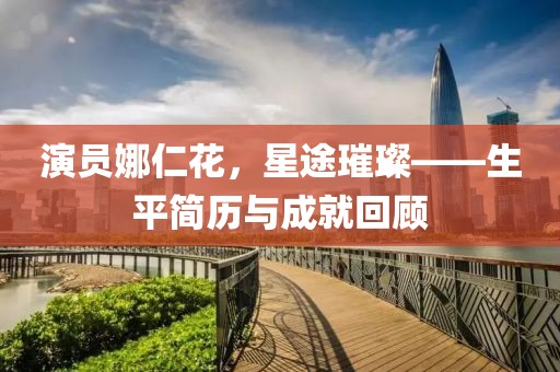 演员娜仁花，星途璀璨——生平简历与成就回顾