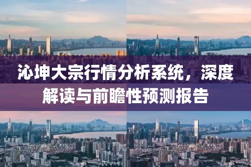 沁坤大宗行情分析系统，深度解读与前瞻性预测报告
