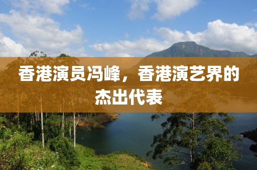 香港演员冯峰，香港演艺界的杰出代表
