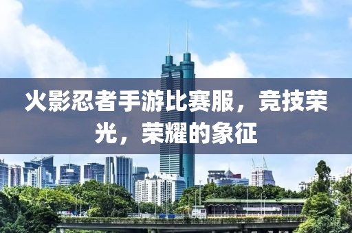 火影忍者手游比赛服，竞技荣光，荣耀的象征