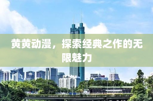 黄黄动漫，探索经典之作的无限魅力
