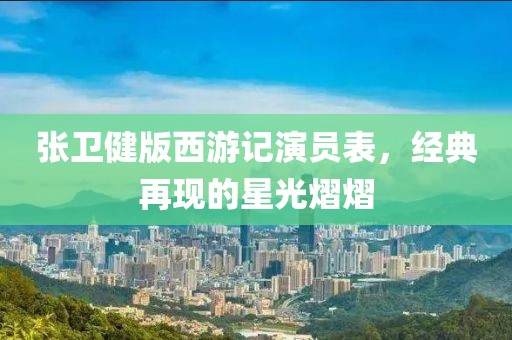 张卫健版西游记演员表，经典再现的星光熠熠