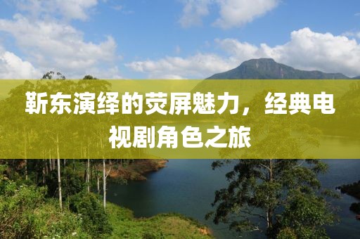 靳东演绎的荧屏魅力，经典电视剧角色之旅