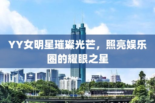 YY女明星璀璨光芒，照亮娱乐圈的耀眼之星
