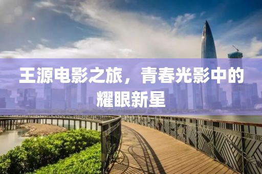 王源电影之旅，青春光影中的耀眼新星