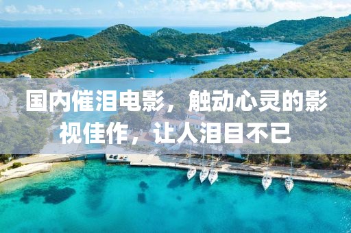 国内催泪电影，触动心灵的影视佳作，让人泪目不已