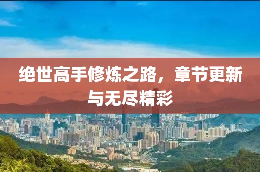 绝世高手修炼之路，章节更新与无尽精彩