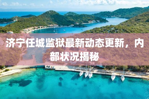 济宁任城监狱最新动态更新，内部状况揭秘