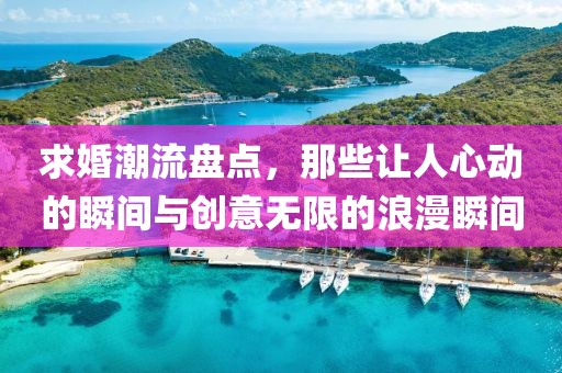 求婚潮流盘点，那些让人心动的瞬间与创意无限的浪漫瞬间