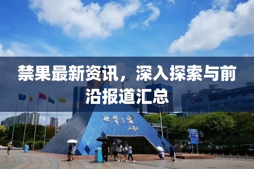 禁果最新资讯，深入探索与前沿报道汇总
