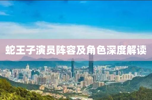 蛇王子演员阵容及角色深度解读