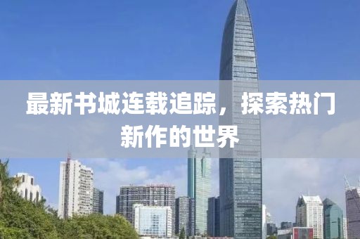 最新书城连载追踪，探索热门新作的世界