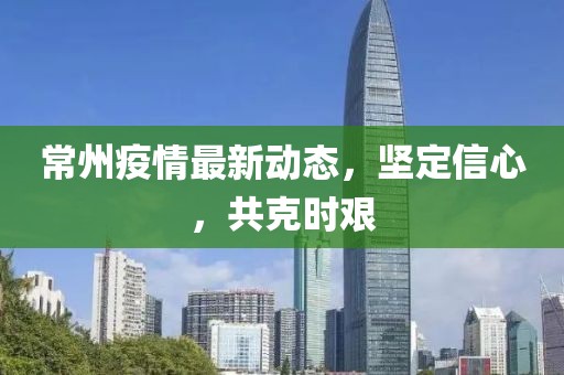 常州疫情最新动态，坚定信心，共克时艰