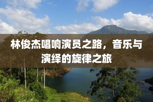 林俊杰唱响演员之路，音乐与演绎的旋律之旅