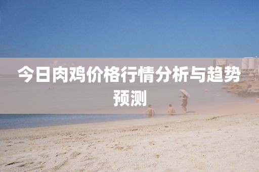 今日肉鸡价格行情分析与趋势预测