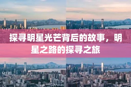 探寻明星光芒背后的故事，明星之路的探寻之旅