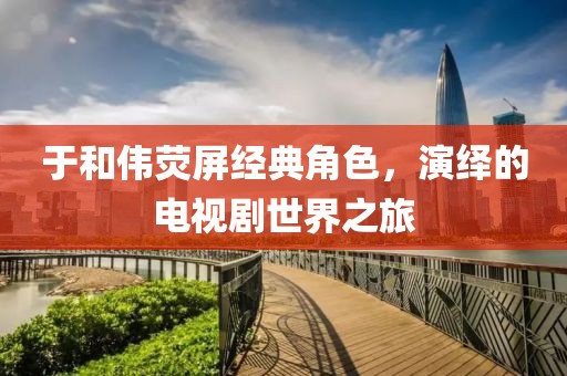 于和伟荧屏经典角色，演绎的电视剧世界之旅